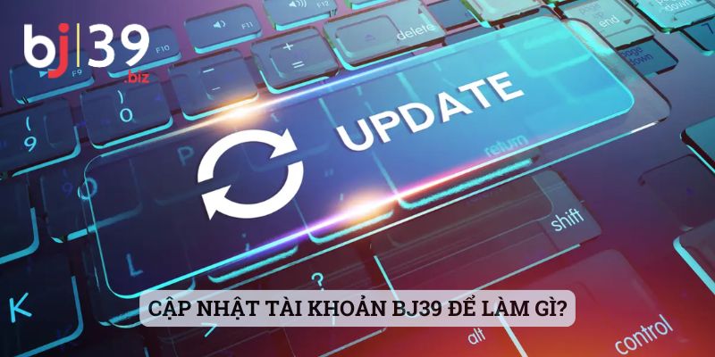 Cập nhật tài khoản BJ39 để làm gì?