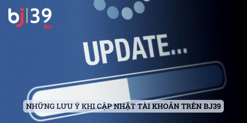 Những lưu ý cần nắm được khi cập nhật tài khoản trên BJ39